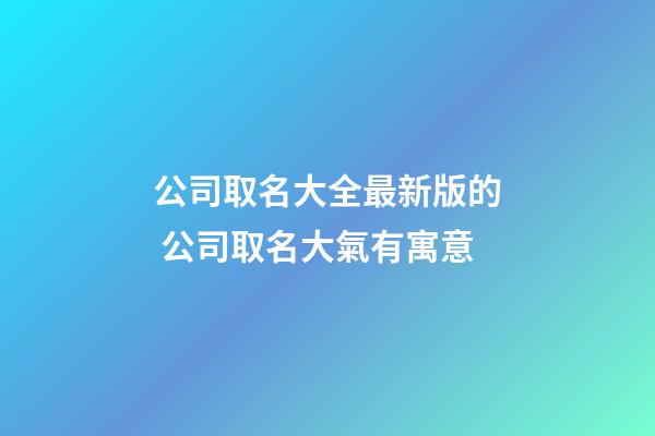 公司取名大全最新版的 公司取名大氣有寓意-第1張-公司起名-玄機派